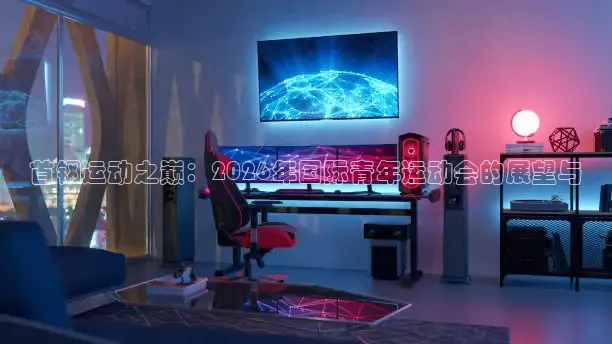 首钢运动之巅：2026年国际青年运动会的展望与